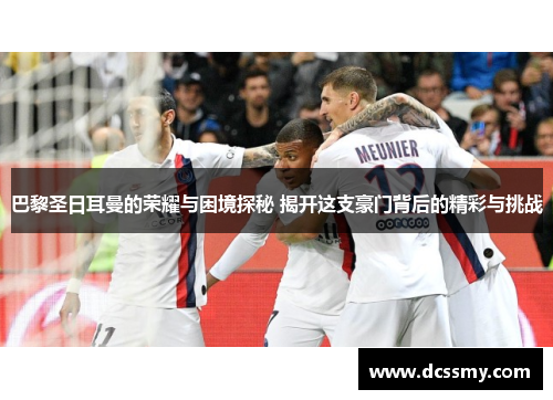 巴黎圣日耳曼的荣耀与困境探秘 揭开这支豪门背后的精彩与挑战