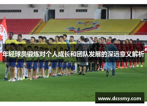 年轻球员锻炼对个人成长和团队发展的深远意义解析
