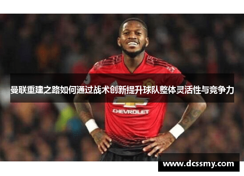 曼联重建之路如何通过战术创新提升球队整体灵活性与竞争力